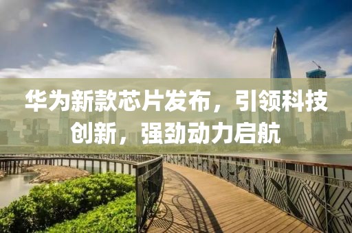 華為新款芯片發(fā)布，引領科技創(chuàng)新，強勁動力啟航