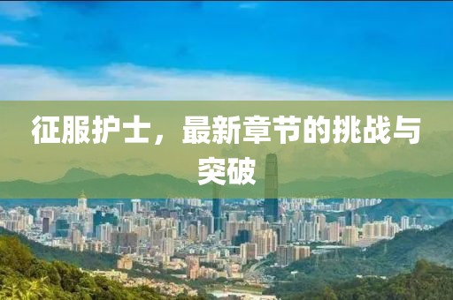 征服護士，最新章節(jié)的挑戰(zhàn)與突破