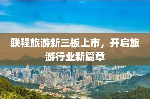 聯(lián)程旅游新三板上市，開啟旅游行業(yè)新篇章