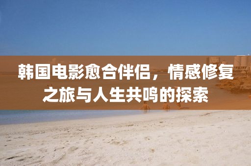 韓國電影愈合伴侶，情感修復(fù)之旅與人生共鳴的探索