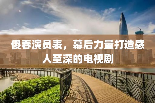 傻春演員表，幕后力量打造感人至深的電視劇
