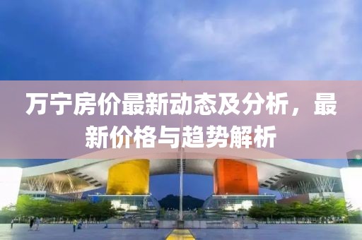 萬寧房價(jià)最新動態(tài)及分析，最新價(jià)格與趨勢解析