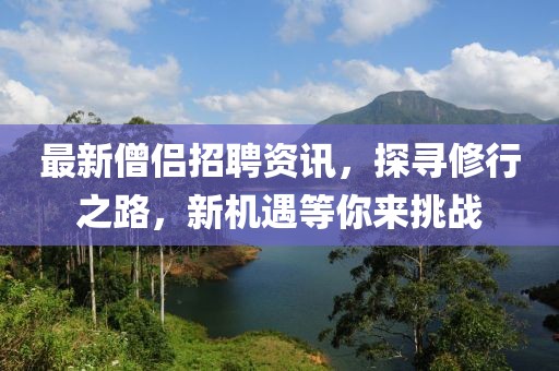 最新僧侶招聘資訊，探尋修行之路，新機遇等你來挑戰(zhàn)
