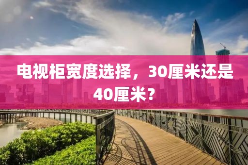 電視柜寬度選擇，30厘米還是40厘米？