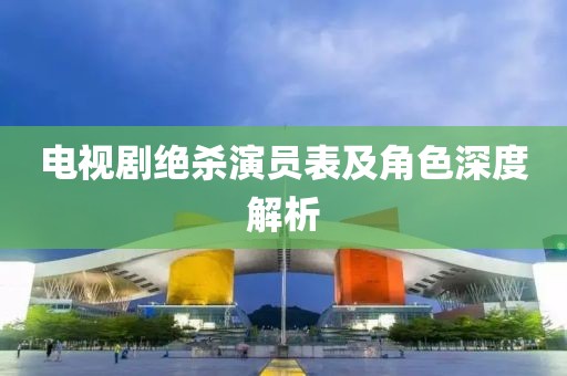 電視劇絕殺演員表及角色深度解析