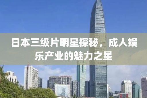 日本三級(jí)片明星探秘，成人娛樂(lè)產(chǎn)業(yè)的魅力之星
