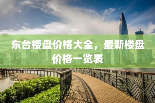 東臺樓盤價格大全，最新樓盤價格一覽表