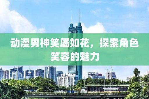 動漫男神笑靨如花，探索角色笑容的魅力