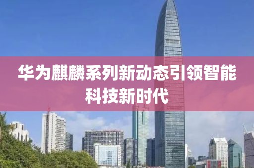 華為麒麟系列新動態(tài)引領(lǐng)智能科技新時代