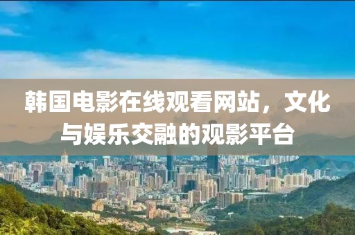 韓國(guó)電影在線觀看網(wǎng)站，文化與娛樂(lè)交融的觀影平臺(tái)
