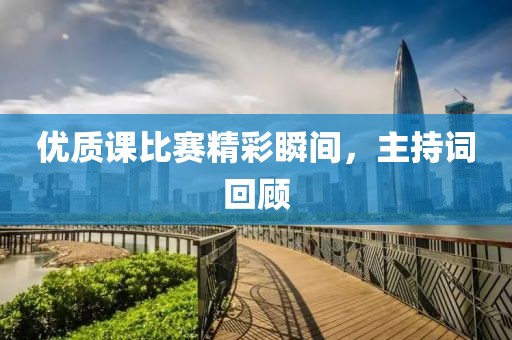 優(yōu)質(zhì)課比賽精彩瞬間，主持詞回顧