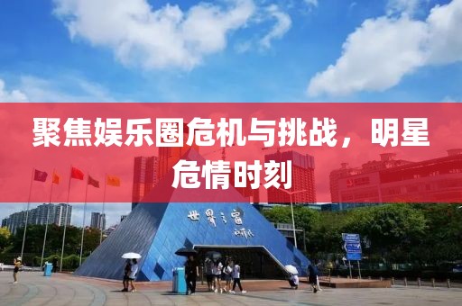 聚焦娛樂圈危機與挑戰(zhàn)，明星危情時刻