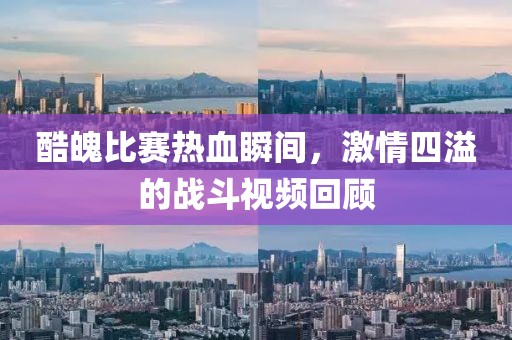酷魄比賽熱血瞬間，激情四溢的戰(zhàn)斗視頻回顧