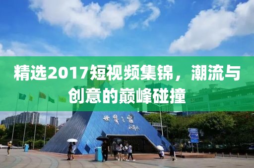 精選2017短視頻集錦，潮流與創(chuàng)意的巔峰碰撞