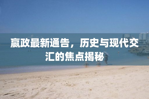 嬴政最新通告，歷史與現(xiàn)代交匯的焦點揭秘