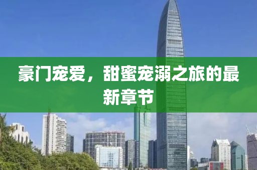 豪門寵愛，甜蜜寵溺之旅的最新章節(jié)