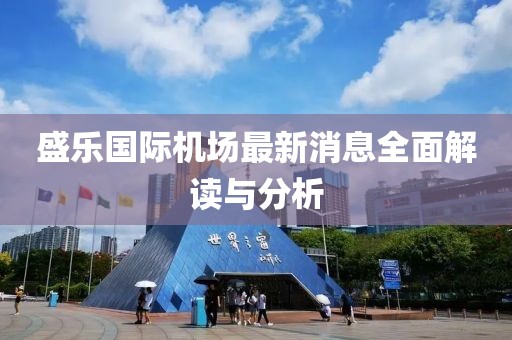 盛樂國際機場最新消息全面解讀與分析