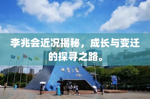 李兆會近況揭秘，成長與變遷的探尋之路。