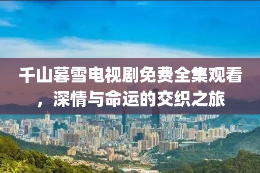 千山暮雪電視劇免費全集觀看，深情與命運的交織之旅