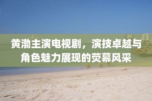 黃渤主演電視劇，演技卓越與角色魅力展現(xiàn)的熒幕風(fēng)采