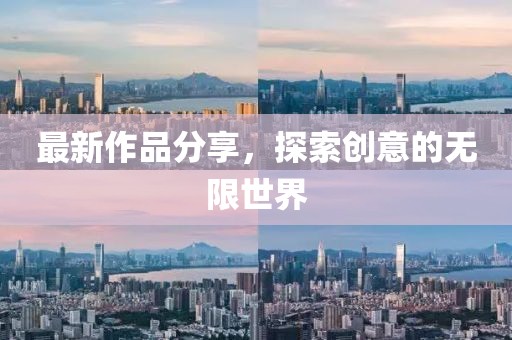 最新作品分享，探索創(chuàng)意的無限世界