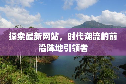 探索最新網(wǎng)站，時(shí)代潮流的前沿陣地引領(lǐng)者