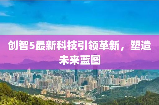 創(chuàng)智5最新科技引領(lǐng)革新，塑造未來藍(lán)圖
