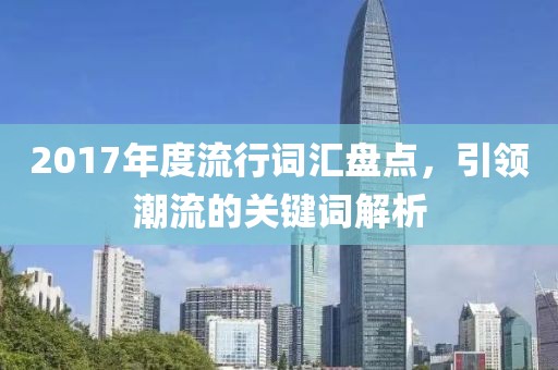 2017年度流行詞匯盤點(diǎn)，引領(lǐng)潮流的關(guān)鍵詞解析