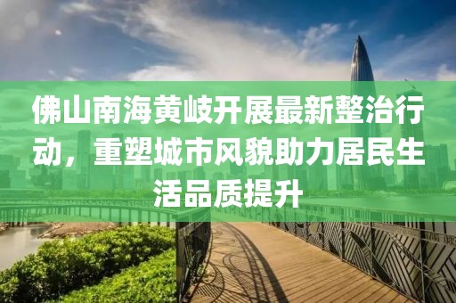 佛山南海黃岐開(kāi)展最新整治行動(dòng)，重塑城市風(fēng)貌助力居民生活品質(zhì)提升