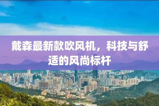 戴森最新款吹風(fēng)機(jī)，科技與舒適的風(fēng)尚標(biāo)桿