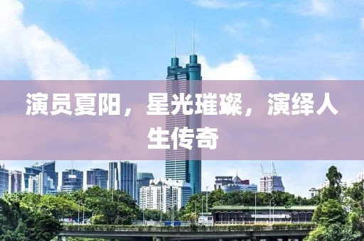 演員夏陽，星光璀璨，演繹人生傳奇
