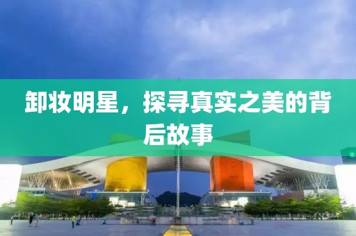 卸妝明星，探尋真實(shí)之美的背后故事