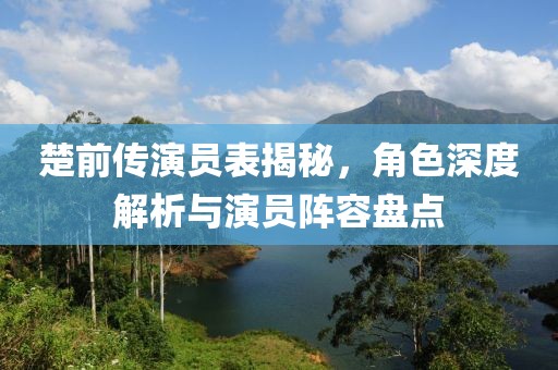 楚前傳演員表揭秘，角色深度解析與演員陣容盤點(diǎn)