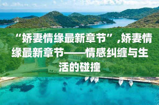 “嬌妻情緣最新章節(jié)”,嬌妻情緣最新章節(jié)——情感糾纏與生活的碰撞