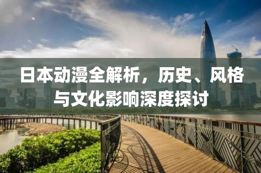 日本動(dòng)漫全解析，歷史、風(fēng)格與文化影響深度探討