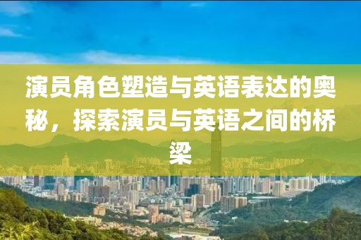 演員角色塑造與英語(yǔ)表達(dá)的奧秘，探索演員與英語(yǔ)之間的橋梁