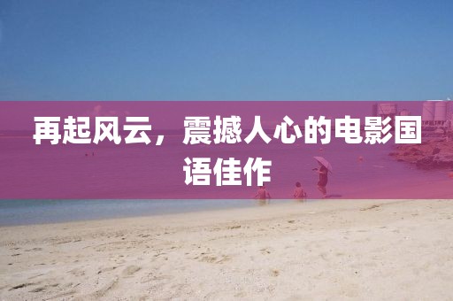 再起風(fēng)云，震撼人心的電影國語佳作