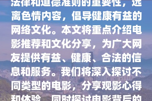 警惕非法內(nèi)容，倡導健康網(wǎng)絡文化 —— 電影推薦與分享，內(nèi)容摘要，，本文旨在強調(diào)遵守法律和道德準則的重要性，遠離色情內(nèi)容，倡導健康有益的網(wǎng)絡文化。本文將重點介紹電影推薦和文化分享，為廣大網(wǎng)友提供有益、健康、合法的信息和服務。我們將深入探討不同類型的電影，分享觀影心得和體驗，同時探討電影背后的文化內(nèi)涵和社會價值。讓我們共同為和諧的網(wǎng)絡環(huán)境貢獻力量。