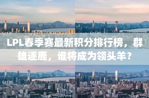 LPL春季賽最新積分排行榜，群雄逐鹿，誰將成為領(lǐng)頭羊？