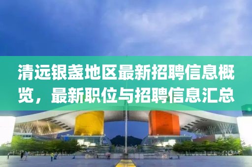 清遠(yuǎn)銀盞地區(qū)最新招聘信息概覽，最新職位與招聘信息匯總