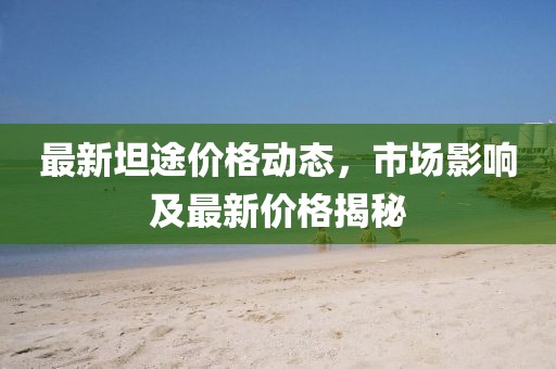 最新坦途價(jià)格動(dòng)態(tài)，市場影響及最新價(jià)格揭秘