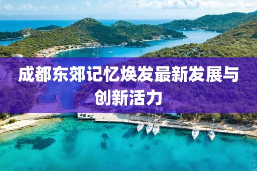 成都東郊記憶煥發(fā)最新發(fā)展與創(chuàng)新活力