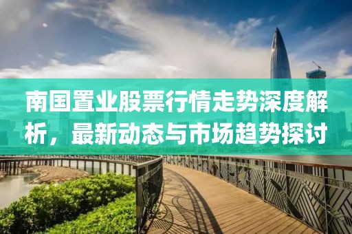 南國(guó)置業(yè)股票行情走勢(shì)深度解析，最新動(dòng)態(tài)與市場(chǎng)趨勢(shì)探討