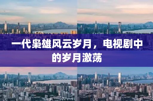 一代梟雄風(fēng)云歲月，電視劇中的歲月激蕩
