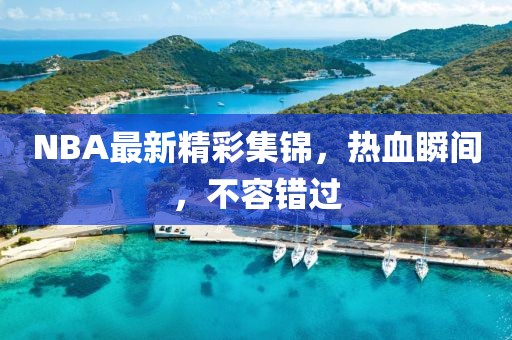 NBA最新精彩集錦，熱血瞬間，不容錯(cuò)過