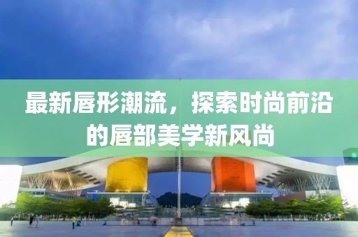 最新唇形潮流，探索時尚前沿的唇部美學新風尚