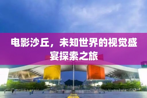 電影沙丘，未知世界的視覺盛宴探索之旅