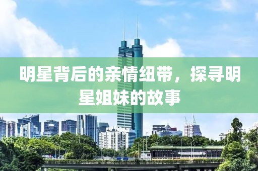 明星背后的親情紐帶，探尋明星姐妹的故事