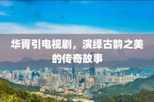 華胥引電視劇，演繹古韻之美的傳奇故事