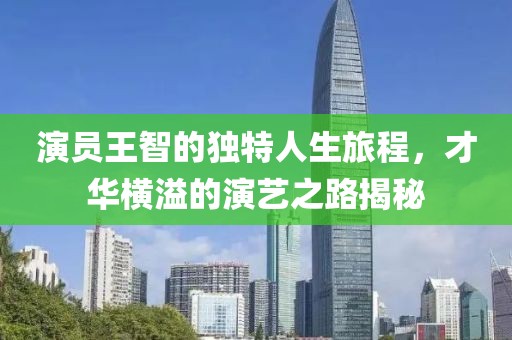 演員王智的獨特人生旅程，才華橫溢的演藝之路揭秘